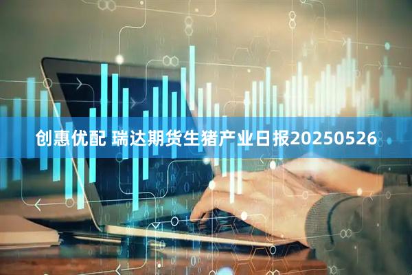创惠优配 瑞达期货生猪产业日报20250526