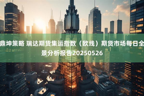 鼎坤策略 瑞达期货集运指数（欧线）期货市场每日全景分析报告20250526