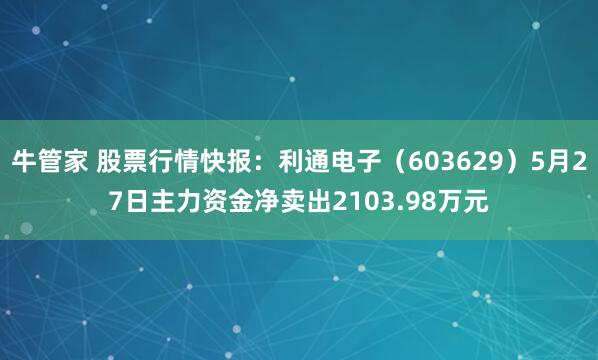牛管家 股票行情快报：利通电子（603629）5月27日主力资金净卖出2103.98万元