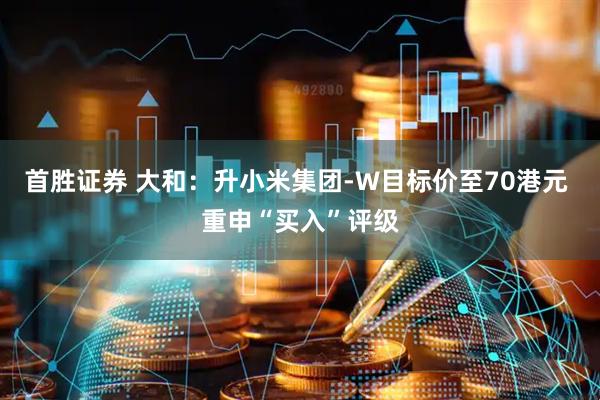 首胜证券 大和：升小米集团-W目标价至70港元 重申“买入”评级