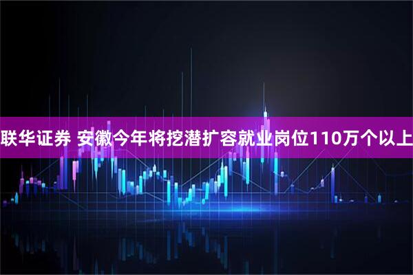 联华证券 安徽今年将挖潜扩容就业岗位110万个以上
