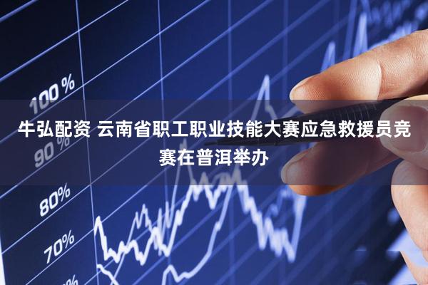 牛弘配资 云南省职工职业技能大赛应急救援员竞赛在普洱举办
