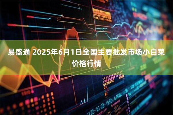 易盛通 2025年6月1日全国主要批发市场小白菜价格行情