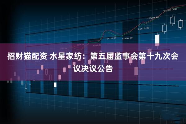 招财猫配资 水星家纺：第五届监事会第十九次会议决议公告