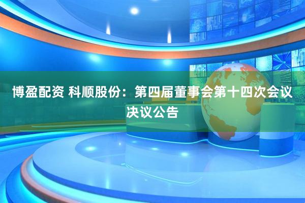 博盈配资 科顺股份：第四届董事会第十四次会议决议公告