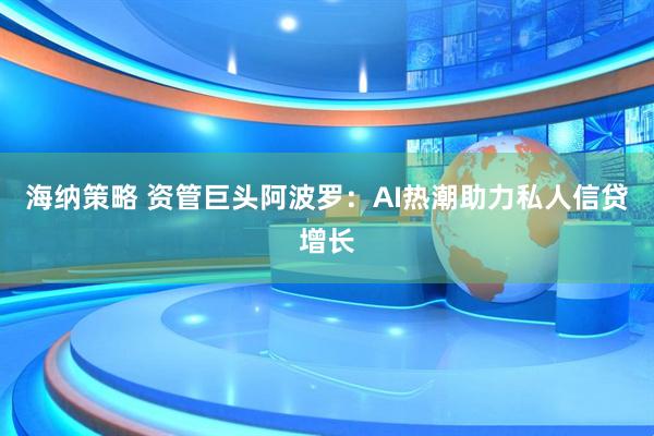 海纳策略 资管巨头阿波罗：AI热潮助力私人信贷增长