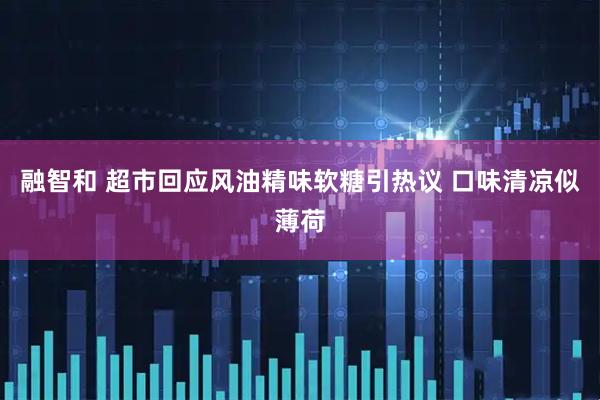 融智和 超市回应风油精味软糖引热议 口味清凉似薄荷