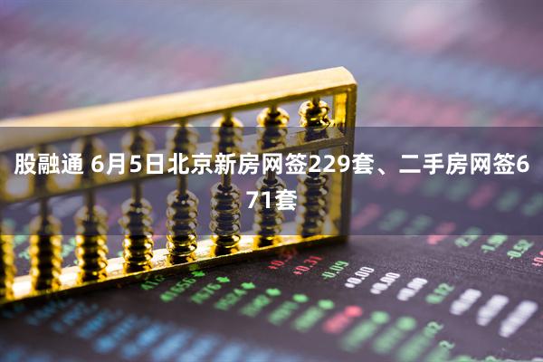 股融通 6月5日北京新房网签229套、二手房网签671套