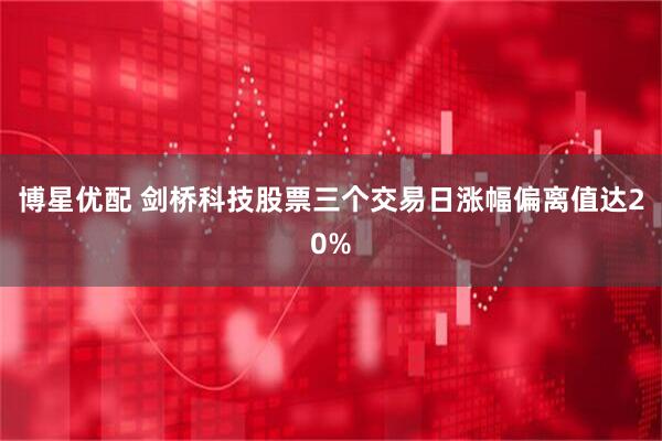 博星优配 剑桥科技股票三个交易日涨幅偏离值达20%