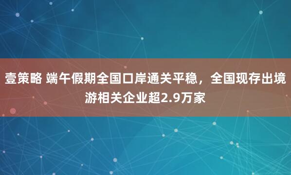 壹策略 端午假期全国口岸通关平稳，全国现存出境游相关企业超2.9万家