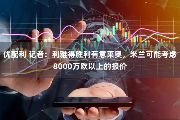 优配利 记者：利雅得胜利有意莱奥，米兰可能考虑8000万欧以上的报价