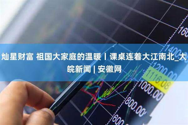灿星财富 祖国大家庭的温暖丨课桌连着大江南北_大皖新闻 | 安徽网