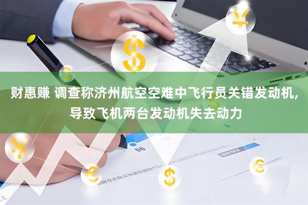 财惠赚 调查称济州航空空难中飞行员关错发动机, 导致飞机两台发动机失去动力