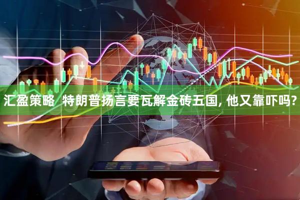 汇盈策略  特朗普扬言要瓦解金砖五国, 他又靠吓吗?