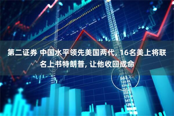 第二证券 中国水平领先美国两代, 16名美上将联名上书特朗普, 让他收回成命