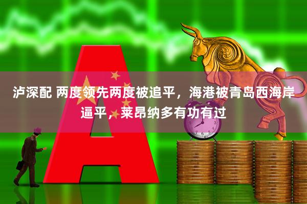 泸深配 两度领先两度被追平，海港被青岛西海岸逼平，莱昂纳多有功有过