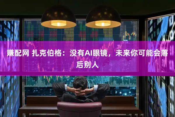 赚配网 扎克伯格：没有AI眼镜，未来你可能会落后别人