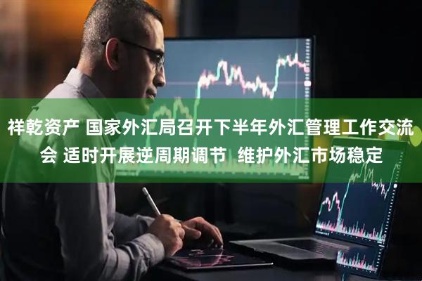 祥乾资产 国家外汇局召开下半年外汇管理工作交流会 适时开展逆周期调节  维护外汇市场稳定