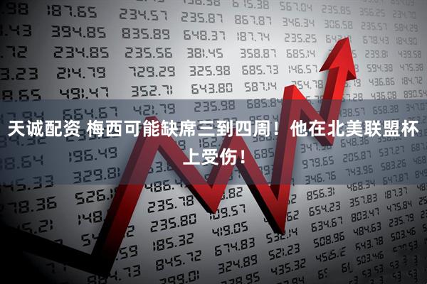 天诚配资 梅西可能缺席三到四周！他在北美联盟杯上受伤！