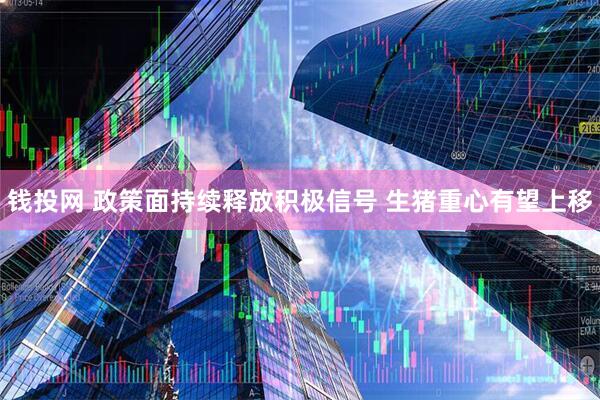钱投网 政策面持续释放积极信号 生猪重心有望上移