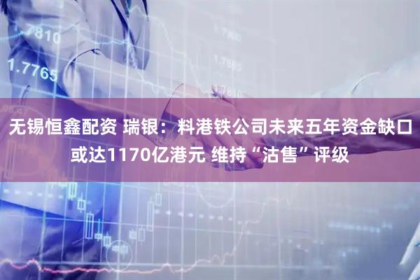 无锡恒鑫配资 瑞银：料港铁公司未来五年资金缺口或达1170亿港元 维持“沽售”评级