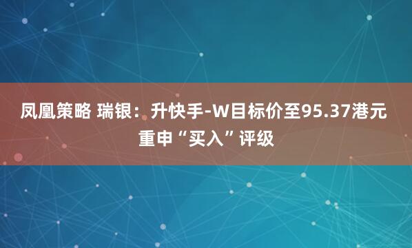 凤凰策略 瑞银：升快手-W目标价至95.37港元 重申“买入”评级