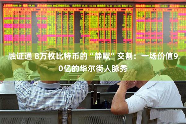 融证通 8万枚比特币的“静默”交割：一场价值90亿的华尔街人脉秀