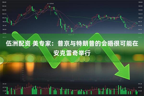 伍洲配资 美专家：普京与特朗普的会晤很可能在安克雷奇举行