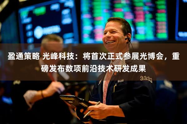 盈通策略 光峰科技：将首次正式参展光博会，重磅发布数项前沿技术研发成果