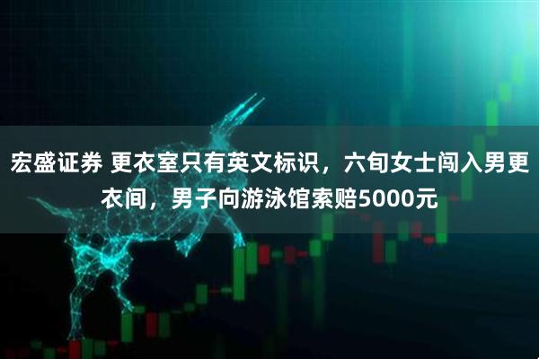 宏盛证券 更衣室只有英文标识，六旬女士闯入男更衣间，男子向游泳馆索赔5000元