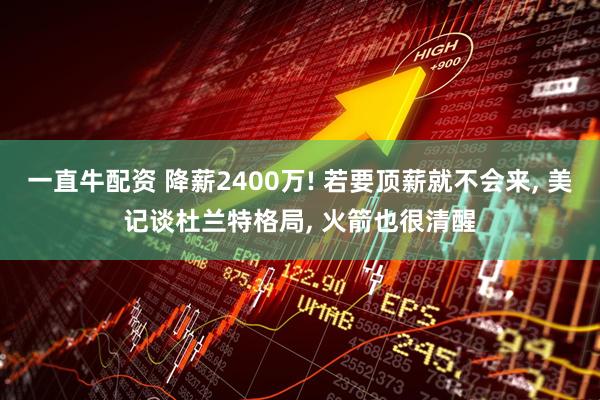 一直牛配资 降薪2400万! 若要顶薪就不会来, 美记谈杜兰特格局, 火箭也很清醒