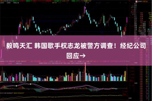 毅鸣天汇 韩国歌手权志龙被警方调查！经纪公司回应→