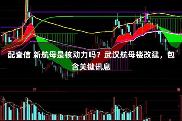 配查信 新航母是核动力吗？武汉航母楼改建，包含关键讯息