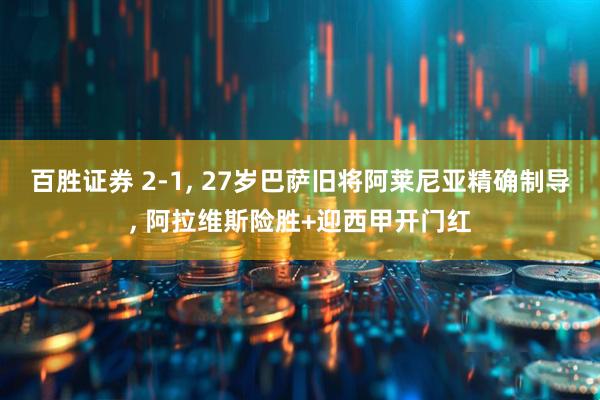 百胜证券 2-1, 27岁巴萨旧将阿莱尼亚精确制导, 阿拉维斯险胜+迎西甲开门红