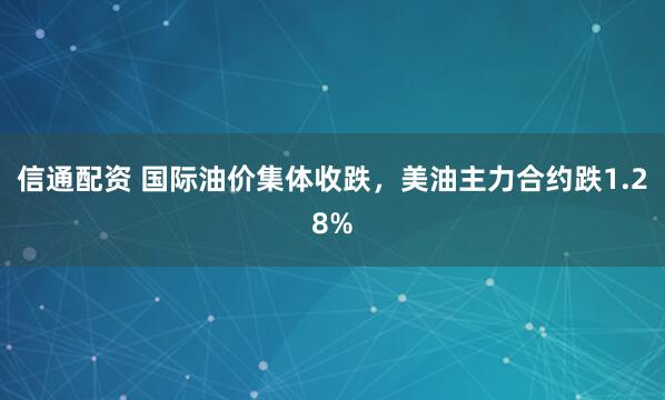 信通配资 国际油价集体收跌，美油主力合约跌1.28%