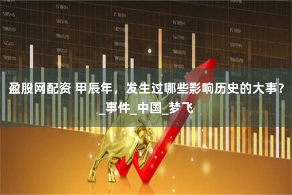盈股网配资 甲辰年，发生过哪些影响历史的大事？_事件_中国_梦飞