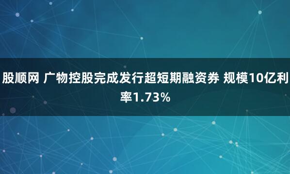 股顺网 广物控股完成发行超短期融资券 规模10亿利率1.73%