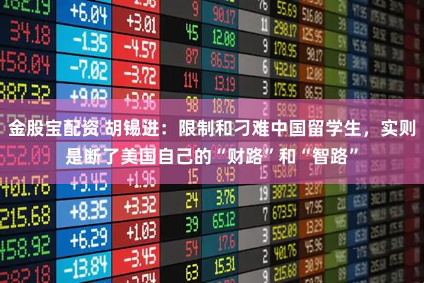 金股宝配资 胡锡进：限制和刁难中国留学生，实则是断了美国自己的“财路”和“智路”
