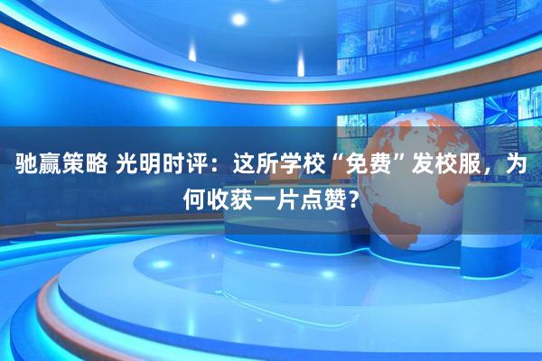 驰赢策略 光明时评：这所学校“免费”发校服，为何收获一片点赞？