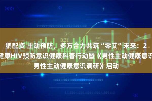 鹏配资 主动预防,多方合力共筑“零艾”未来:2025年人民健康HIV预防意识健康科普行动暨《男性主动健康意识调研》启动