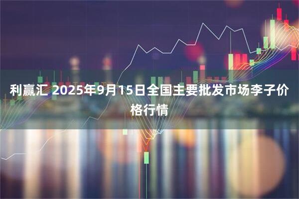 利赢汇 2025年9月15日全国主要批发市场李子价格行情