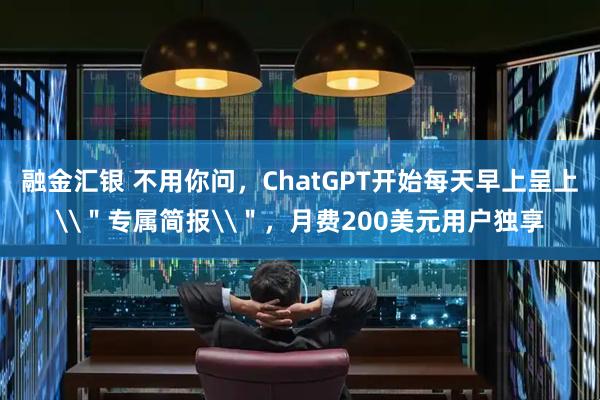 融金汇银 不用你问，ChatGPT开始每天早上呈上\＂专属简报\＂，月费200美元用户独享