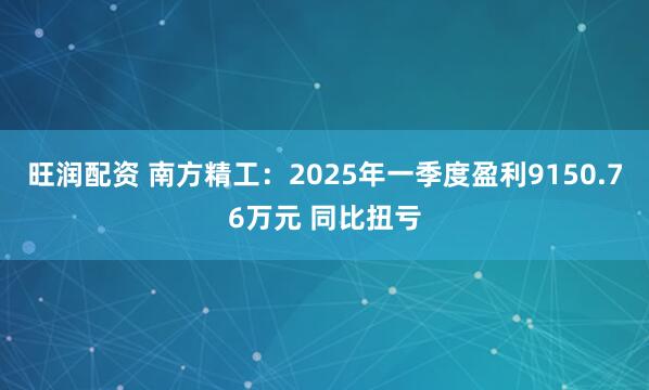 旺润配资 南方精工：2025年一季度盈利9150.76万元 同比扭亏