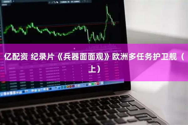 亿配资 纪录片《兵器面面观》欧洲多任务护卫舰（上）