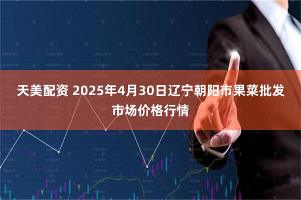天美配资 2025年4月30日辽宁朝阳市果菜批发市场价格行情