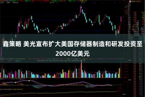鑫策略 美光宣布扩大美国存储器制造和研发投资至2000亿美元