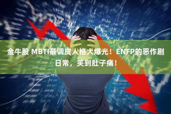 金牛股 MBTI最调皮人格大爆光！ENFP的恶作剧日常，笑到肚子痛！
