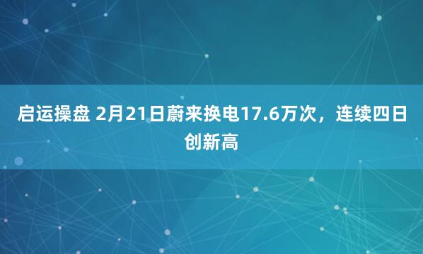 启运操盘 2月21日蔚来换电17.6万次，连续四日创新高