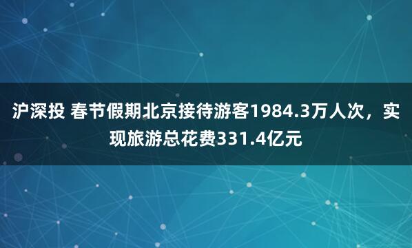 沪深投 春节假期北京接待游客1984.3万人次，实现旅游总花费331.4亿元