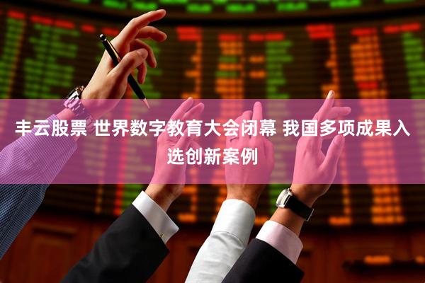 丰云股票 世界数字教育大会闭幕 我国多项成果入选创新案例